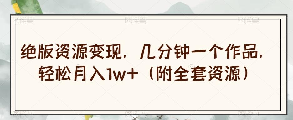 绝版资源变现，几分钟一个作品，轻松月入1w+（附全套资源）【揭秘】-网创源码