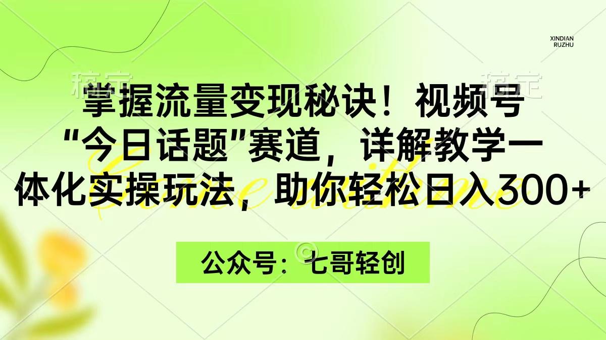 (9437期)掌握流量变现秘诀！视频号“今日话题”赛道，一体化实操玩法，助你日入300+-网创源码