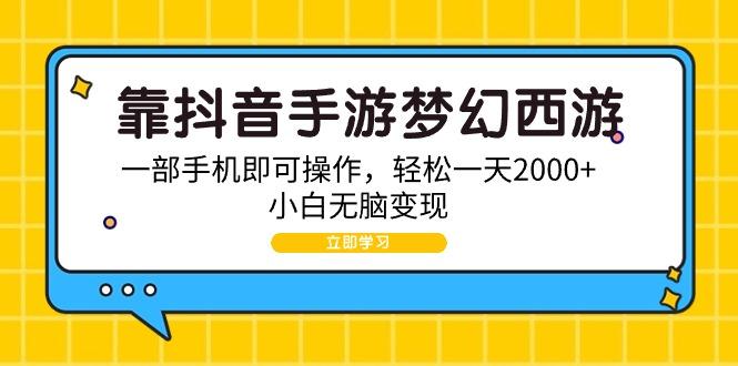 (9452期)靠抖音手游梦幻西游，一部手机即可操作，轻松一天2000+，小白无脑变现-网创源码