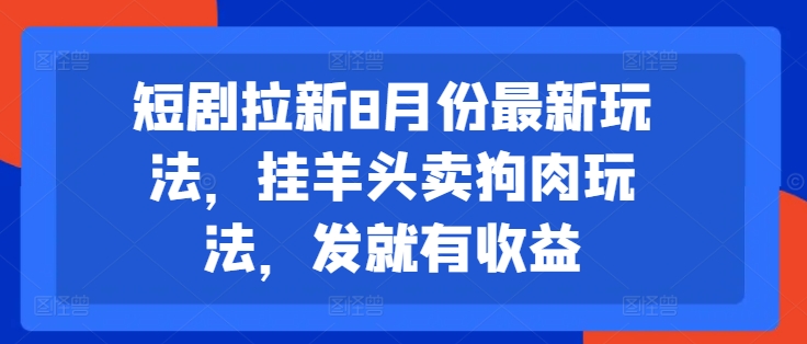 短剧拉新8月份最新玩法,挂羊头卖狗肉玩法,发就有收益-网创源码
