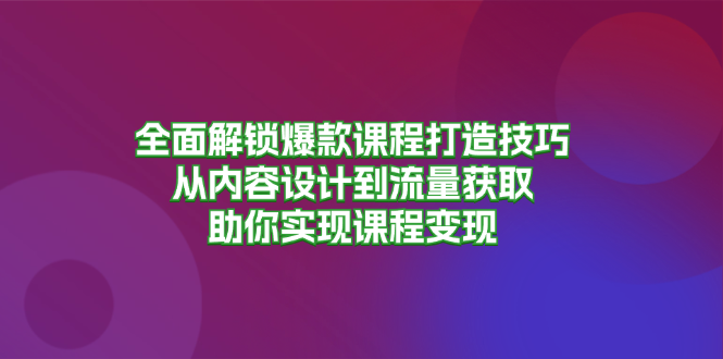 全面解锁爆款课程打造技巧，从内容设计到流量获取，助你实现课程变现-网创源码