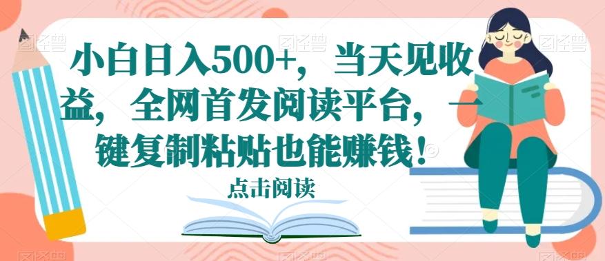小白日入500+，当天见收益，全网首发阅读平台，一键复制粘贴也能赚钱！-网创源码