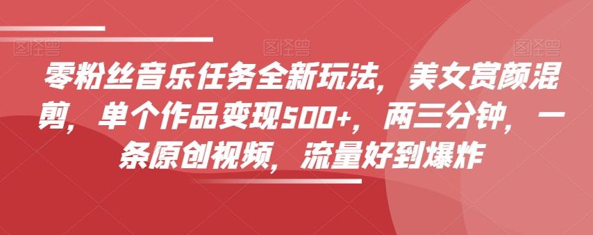 零粉丝音乐任务全新玩法，美女赏颜混剪，单个作品变现500+，两三分钟，一条原创视频，流量好到爆炸-网创源码