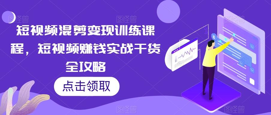 短视频混剪变现训练课程，短视频赚钱实战干货全攻略-网创源码