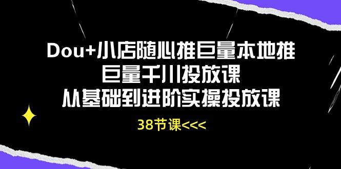 Dou+小店随心推巨量本地推巨量千川投放课从基础到进阶实操投放课(38节-网创源码