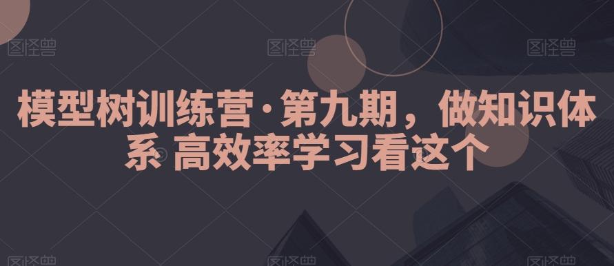 模型树训练营·第九期，做知识体系高效率学习看这个-网创源码