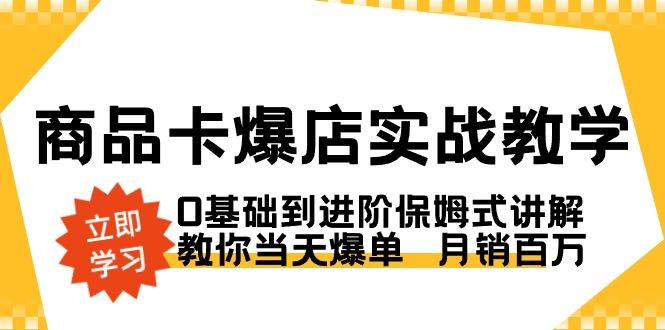 商品卡·爆店实战教学,0基础到进阶保姆式讲解,教你当天爆单 月销百万-网创源码