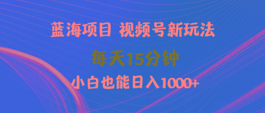 (9813期)蓝海项目视频号新玩法 每天15分钟 小白也能日入1000+-网创源码