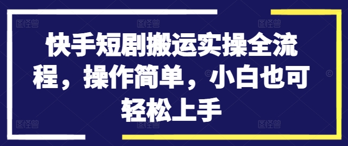 快手短剧搬运实操全流程，操作简单，小白也可轻松上手-网创源码