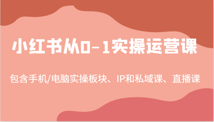 小红书从0-1实操运营课，包含手机/电脑实操板块、IP和私域课、直播课(97节)-网创源码