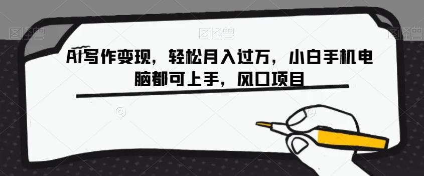 AI写作变现,轻松月入过万,小白手机电脑都可上手,风口项目【揭秘】-网创源码