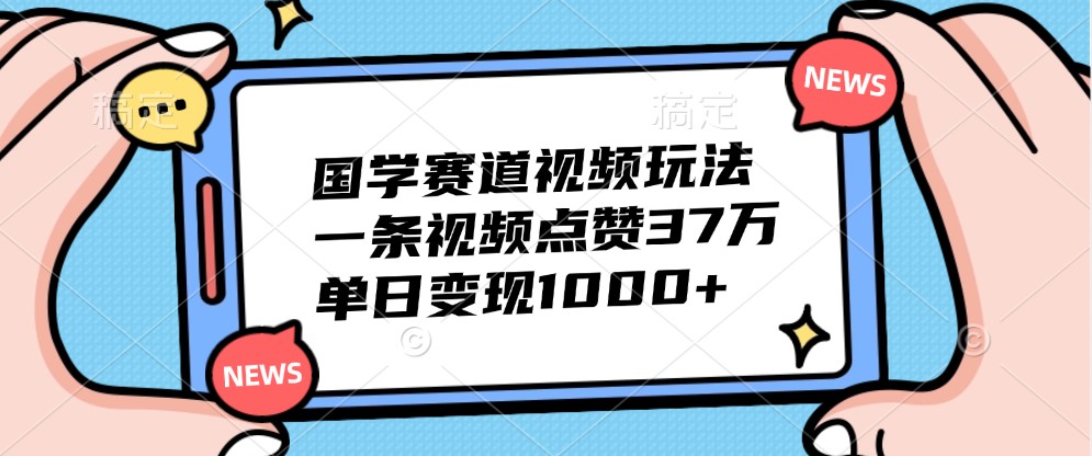 国学赛道视频玩法，一条视频点赞37万，单日变现1000+-网创源码