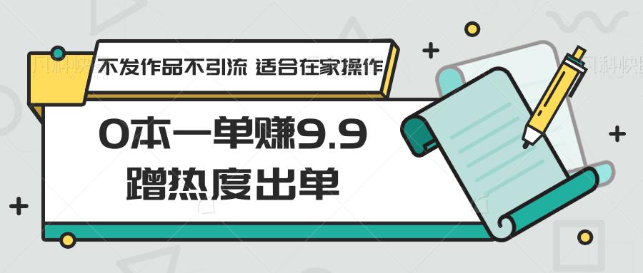 0本一单赚9.9蹭热度出单,不发作品不引流 适合在家操作-网创源码