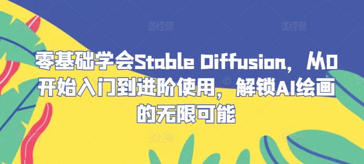 零基础学会Stable Diffusion，从0开始入门到进阶使用，解锁AI绘画的无限可能-网创源码