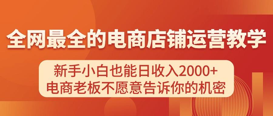 电商店铺运营教学，新手小白也能日收入2000+，电商老板不愿意告诉你的机密-网创源码