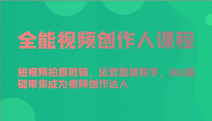 全能视频创作人课程-短视频拍摄剪辑、运营思维教学，从0基础带你成为视频创作达人-网创源码
