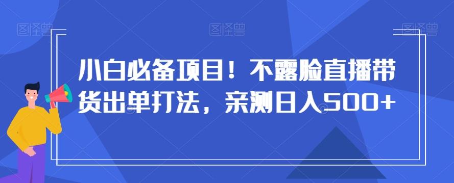 小白必备项目！不露脸直播带货出单打法，亲测日入500+【揭秘】-网创源码