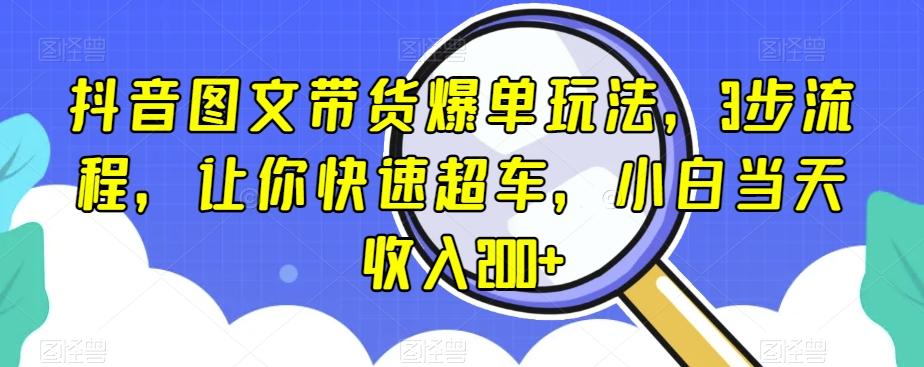 抖音图文带货爆单玩法，3步流程，让你快速超车，小白当天收入200+【揭秘】-网创源码