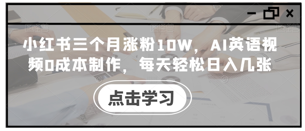 小红书三个月涨粉10W,AI英语视频0成本制作,每天轻松日入几张【揭秘】-网创源码