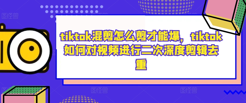 tiktok混剪怎么剪才能爆,tiktok如何对视频进行二次深度剪辑去重-网创源码