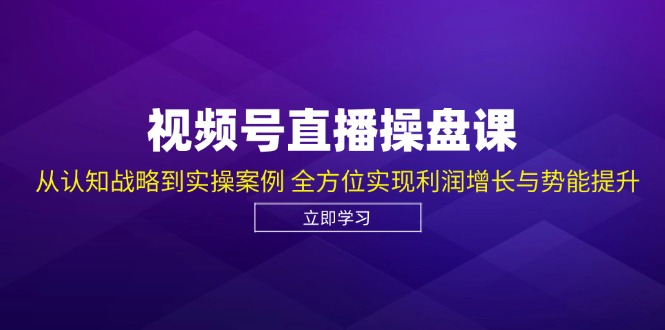视频号直播操盘课,从认知战略到实操案例 全方位实现利润增长与势能提升-网创源码