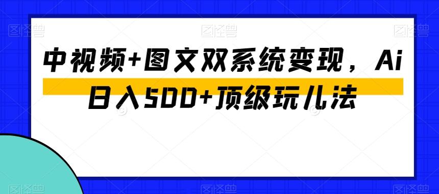 中视频+图文双系统变现，Ai日入500+顶级玩儿法-网创源码