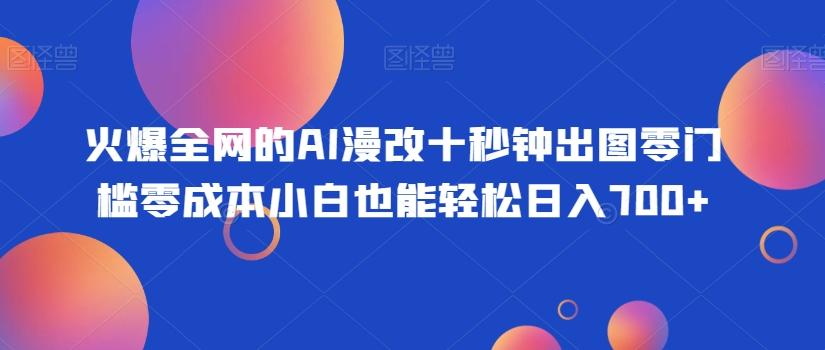 火爆全网的AI漫改十秒钟出图零门槛零成本小白也能轻松日入700+-网创源码