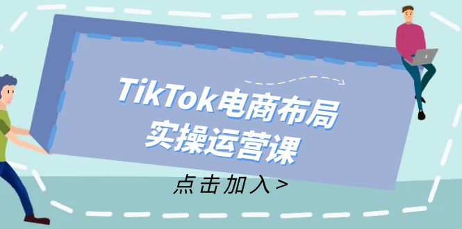 TikTok电商布局实操运营课:从新手到精通,成为TikTok带货运营高手-网创源码