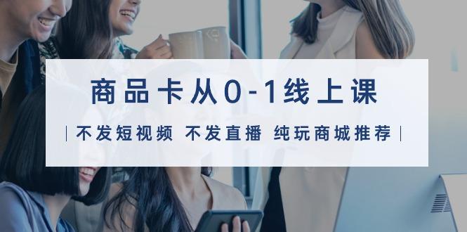 (9834期)商品卡从0-1线上课(不发短视频 不发直播 纯玩商城推荐)32节课-网创源码