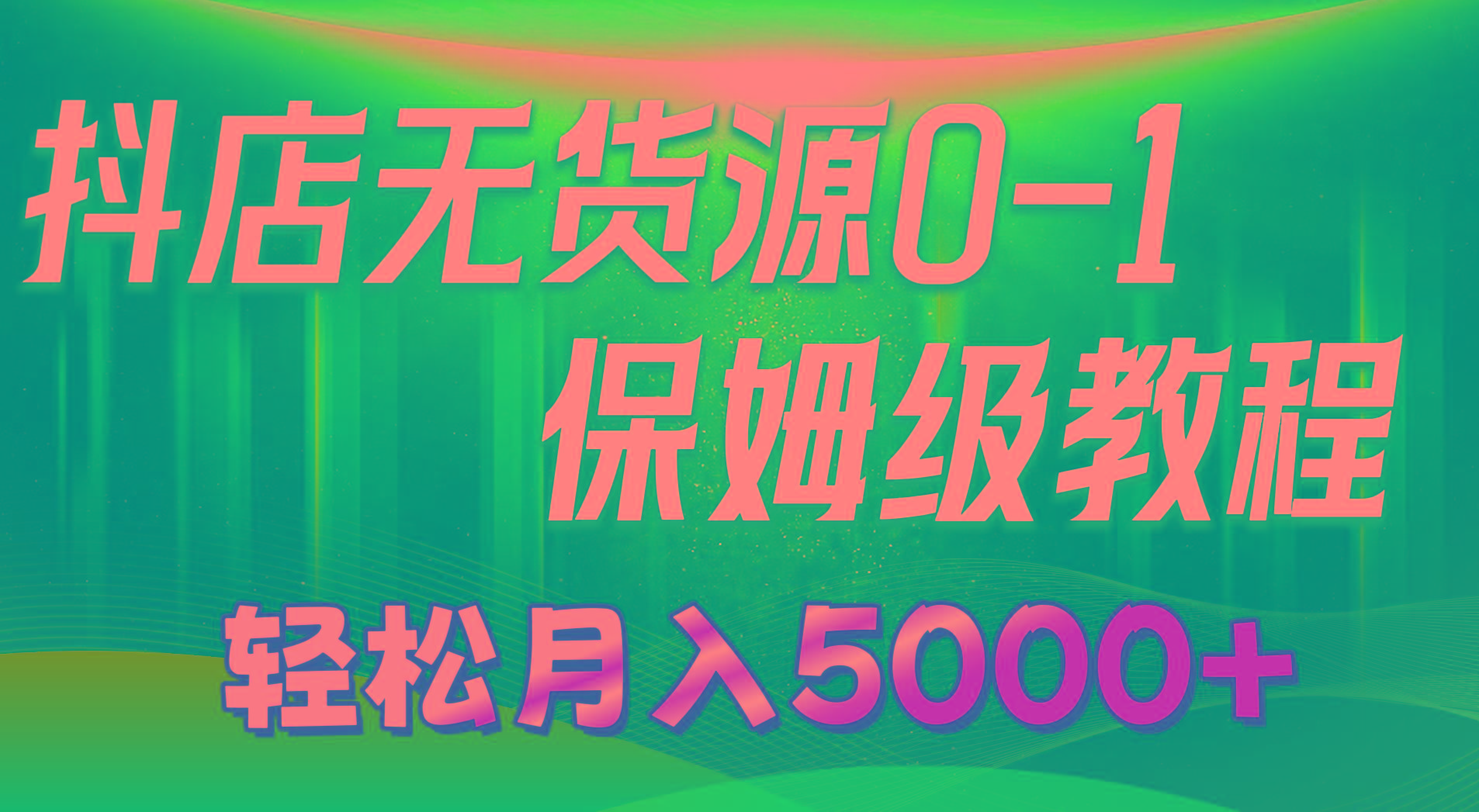 抖店无货源0到1详细实操教程：轻松月入5000+(7节-网创源码