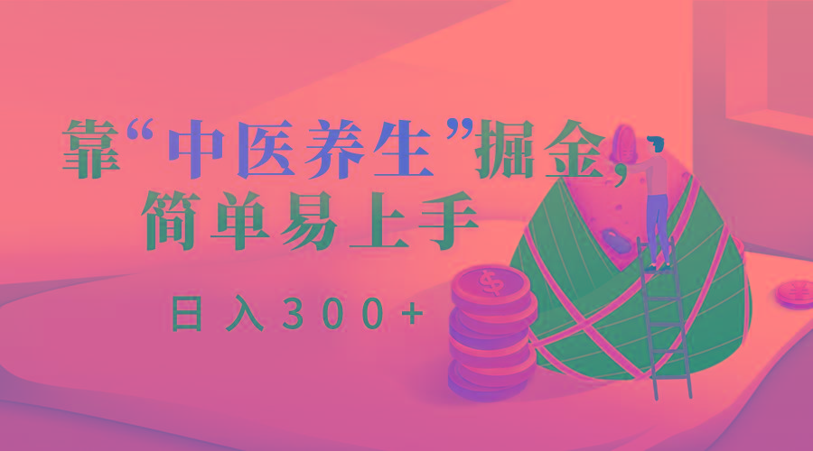 靠“中医养生”掘金,月入过万,简单易上手(附送7000份中医养生资料)-网创源码