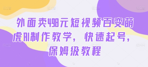 外面卖498元短视频百变萌虎AI制作教学，快速起号，保姆级教程-网创源码
