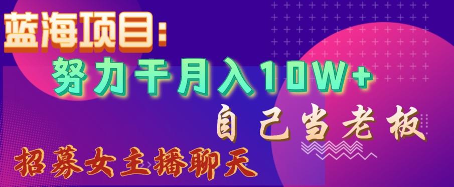 蓝海项目，努力干月入10W+，自己当老板，女主播招聘【揭秘】-网创源码