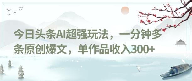 今日头条AI超强玩法，一分钟多条原创爆文，单作品收入300+-网创源码