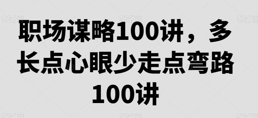职场谋略100讲，多长点心眼少走点弯路-网创源码
