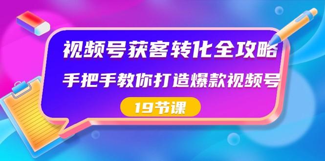 视频号获客转化全攻略，手把手教你打造爆款视频号（19节课）-网创源码