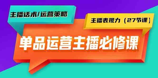 单品运营实操主播必修课：主播话术/运营策略/主播表现力(27节课)-网创源码