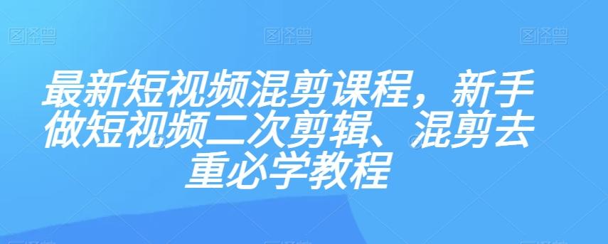 最新短视频混剪课程，新手做短视频二次剪辑、混剪去重必学教程-网创源码