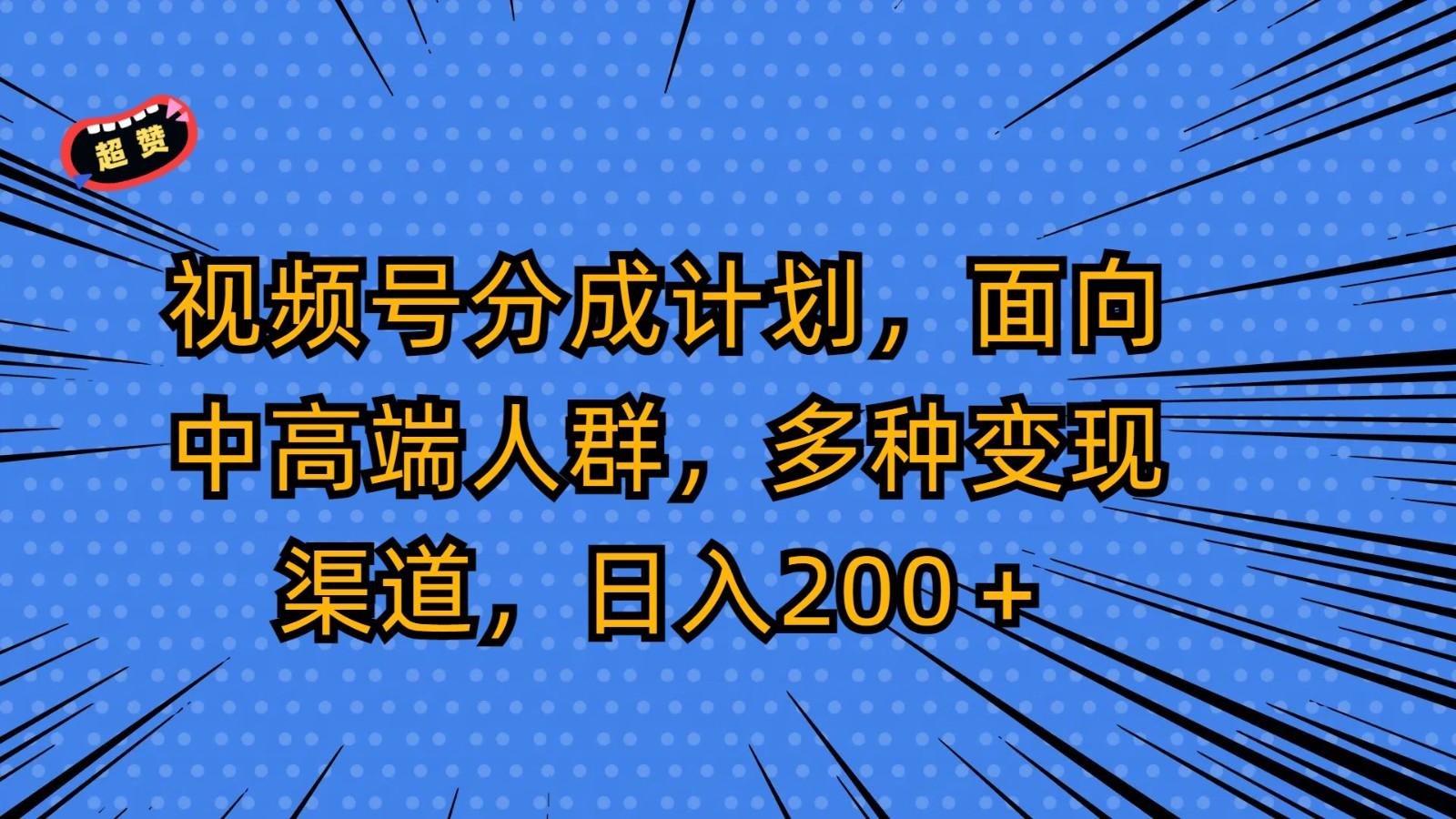 视频号分成计划，面向中高端人群，多种变现渠道，日入200＋-网创源码