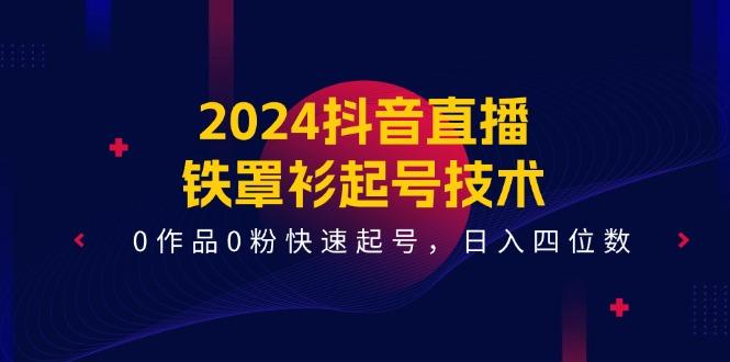 2024抖音直播-铁罩衫起号技术,0作品0粉快速起号,日入四位数(14节课-网创源码
