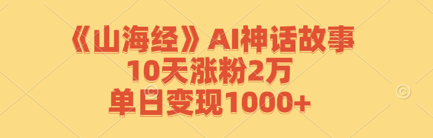 《山海经》AI神话故事,10天涨粉2万,单日变现1000+-网创源码