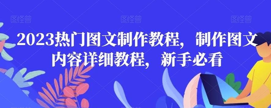 2023热门图文制作教程,制作图文内容详细教程,新手必看-网创源码