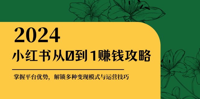 小红书从0到1赚钱攻略：掌握平台优势，解锁多种变现赚钱模式与运营技巧-网创源码