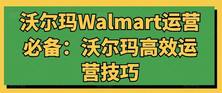 沃尔玛Walmart运营必备：沃尔玛高效运营技巧-网创源码