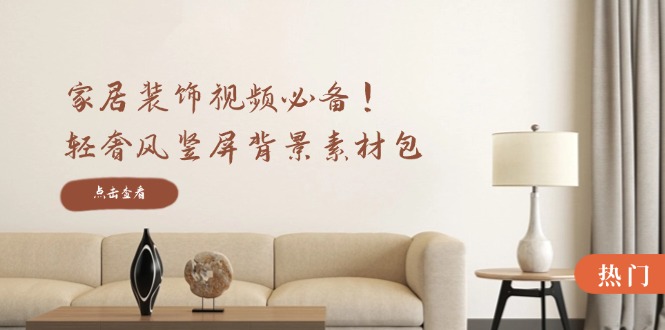 家居装饰视频必备！轻奢风竖屏背景素材包，含清晰、中间虚化、全屏虚化-网创源码