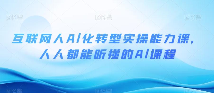 互联网人Al化转型实操能力课，人人都能听懂的Al课程-网创源码