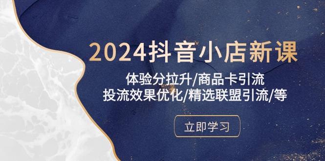 2024抖音小店新课，体验分拉升/商品卡引流/投流效果优化/精选联盟引流/等-网创源码
