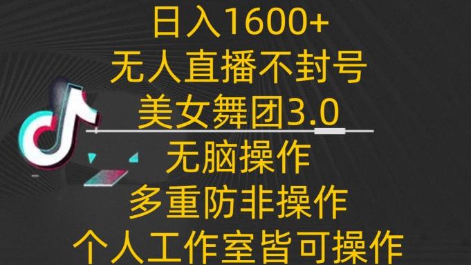 日入1600+,不封号无人直播美女舞团3.0,无脑操作多重防非操作,个人工作制皆可操作【揭秘】-网创源码