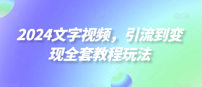 2024文字视频,引流到变现全套教程玩法【揭秘】-网创源码