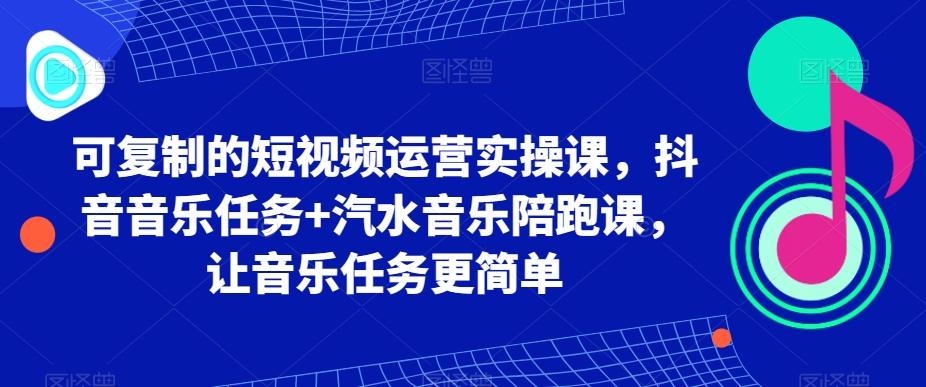 可复制的短视频运营实操课，抖音音乐任务+汽水音乐陪跑课，让音乐任务更简单-网创源码